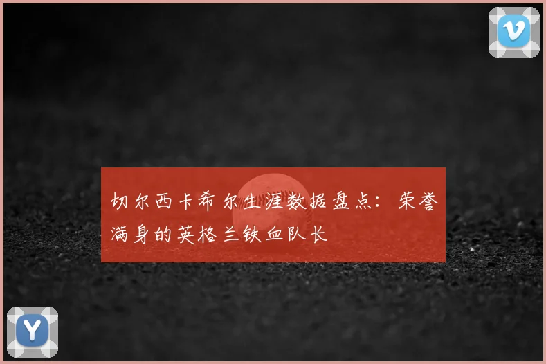 切尔西卡希尔生涯数据盘点：荣誉满身的英格兰铁血队长