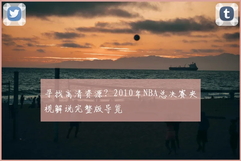 寻找高清资源？2010年NBA总决赛央视解说完整版导览