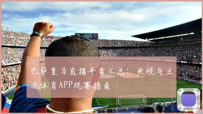 巴萨皇马直播平台汇总：央视与主流体育APP观赛指南