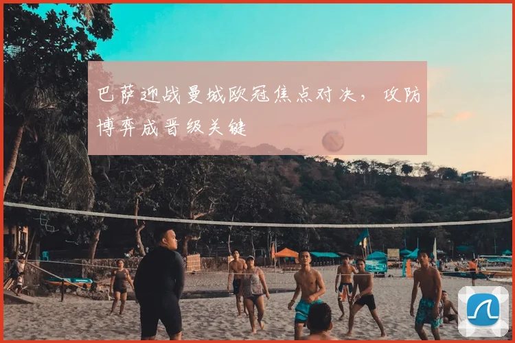 巴萨迎战曼城欧冠焦点对决，攻防博弈成晋级关键